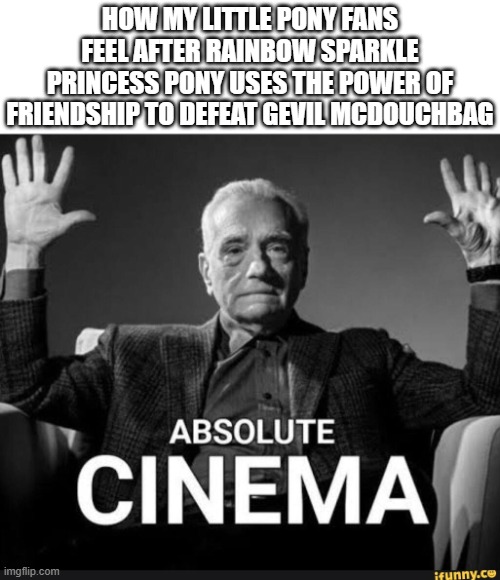 Bronies scare me ngl | HOW MY LITTLE PONY FANS FEEL AFTER RAINBOW SPARKLE PRINCESS PONY USES THE POWER OF FRIENDSHIP TO DEFEAT GEVIL MCDOUCHBAG | image tagged in absolute cinema,my little pony,mlp,aaaaaaaaaaaaaaaaaaaaaaaaaaa,funny memes | made w/ Imgflip meme maker