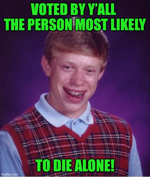 Bad Luck Brian | VOTED BY Y’ALL  THE PERSON MOST LIKELY; TO DIE ALONE! | image tagged in memes,bad luck brian | made w/ Imgflip meme maker