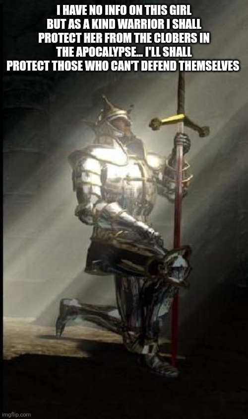 Knight Bowing | I HAVE NO INFO ON THIS GIRL BUT AS A KIND WARRIOR I SHALL PROTECT HER FROM THE CLOBERS IN THE APOCALYPSE... I'LL SHALL PROTECT THOSE WHO CAN | image tagged in knight bowing | made w/ Imgflip meme maker