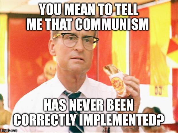 falling down | YOU MEAN TO TELL ME THAT COMMUNISM; HAS NEVER BEEN CORRECTLY IMPLEMENTED? | image tagged in falling down | made w/ Imgflip meme maker