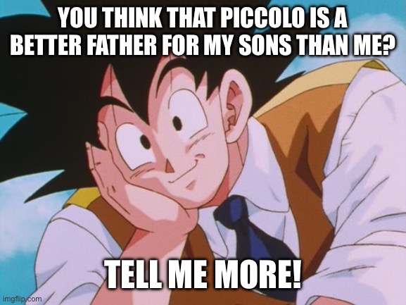 Piccolo is better father for my sons than me? | YOU THINK THAT PICCOLO IS A BETTER FATHER FOR MY SONS THAN ME? TELL ME MORE! | image tagged in condescending goku,goku,dragon ball z,piccolo,father,condescending | made w/ Imgflip meme maker