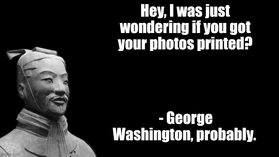 Sun Tzu | Hey, I was just wondering if you got your photos printed? - George Washington, probably. | image tagged in sun tzu | made w/ Imgflip meme maker