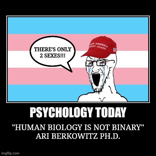 The science of Biological sex | THERE'S ONLY
2 SEXES!!! PSYCHOLOGY TODAY; "HUMAN BIOLOGY IS NOT BINARY"
ARI BERKOWITZ PH.D. | image tagged in biology,transgender,lgbtq,troll,bullies | made w/ Imgflip meme maker