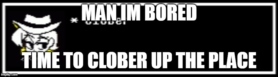 IT'S CLOBERING TIME! | MAN IM BORED; TIME TO CLOBER UP THE PLACE | image tagged in clober,frixk | made w/ Imgflip meme maker