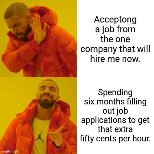 Drake Hotline Bling | Acceptong a job from the one company that will hire me now. Spending six months filling out job applications to get that extra fifty cents per hour. | image tagged in memes,drake hotline bling | made w/ Imgflip meme maker