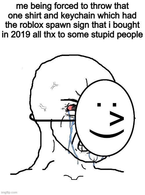 there's a whole aah lore of a character saying why the spawnism thing is bad | me being forced to throw that one shirt and keychain which had the roblox spawn sign that i bought in 2019 all thx to some stupid people | image tagged in pretending to be happy hiding crying behind a mask,forsaken,roblox | made w/ Imgflip meme maker
