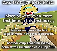 Days 478 & 479 & 480 & 481: another crisp speedran meme | Days 478 & 479 & 480 & 481:; place or write even more text here in this text box;;;; this speedran meme is the 24th speedran meme in the series to be created. another crisp speedran meme done at the resolution of 200 by 180. | image tagged in nice,stuff,funny | made w/ Imgflip meme maker