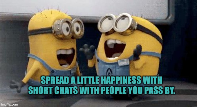 Spread a little happiness with short chats | SPREAD A LITTLE HAPPINESS WITH SHORT CHATS WITH PEOPLE YOU PASS BY. | image tagged in minions,happiness,chat,socialising | made w/ Imgflip meme maker