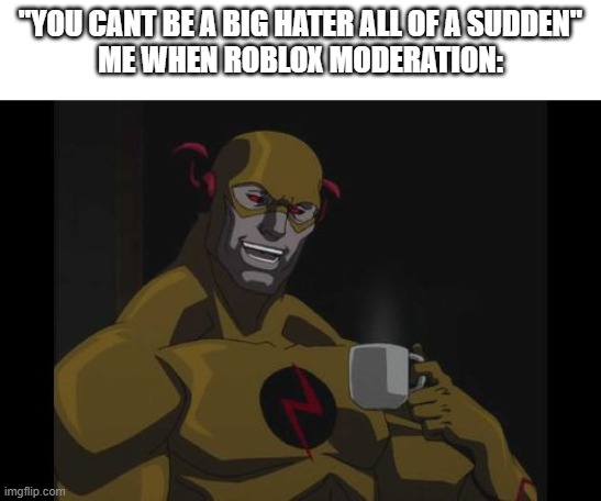 IT WAS ME BARRY (they banned flee the facility for a day) | "YOU CANT BE A BIG HATER ALL OF A SUDDEN"
ME WHEN ROBLOX MODERATION: | image tagged in the reverse flash,roblox,moderation system,sucks | made w/ Imgflip meme maker