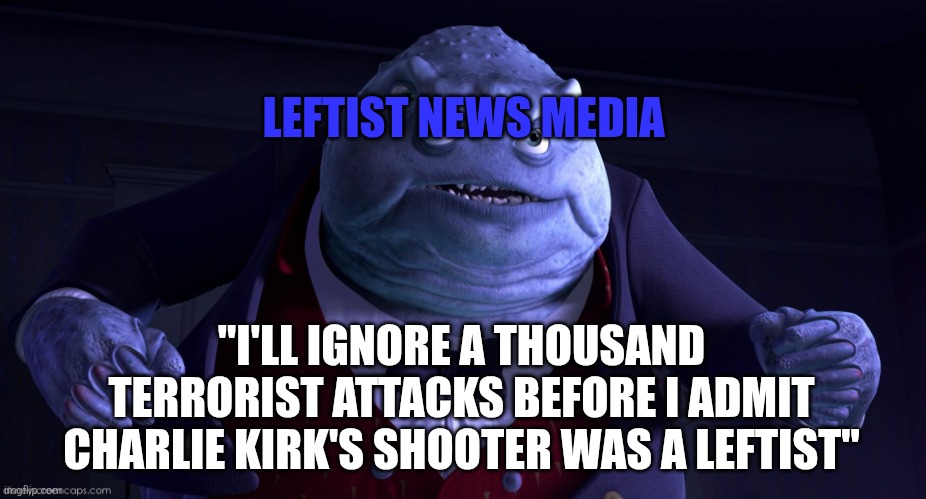 Just admit it already | LEFTIST NEWS MEDIA; "I'LL IGNORE A THOUSAND TERRORIST ATTACKS BEFORE I ADMIT CHARLIE KIRK'S SHOOTER WAS A LEFTIST" | image tagged in monsters inc henry j waternoose | made w/ Imgflip meme maker