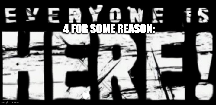 Everyone is here | 4 FOR SOME REASON: | image tagged in everyone is here | made w/ Imgflip meme maker