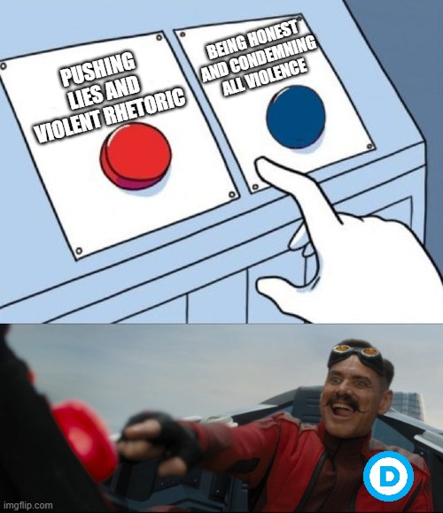 Robotnik Button | BEING HONEST AND CONDEMNING ALL VIOLENCE; PUSHING LIES AND VIOLENT RHETORIC | image tagged in robotnik button | made w/ Imgflip meme maker