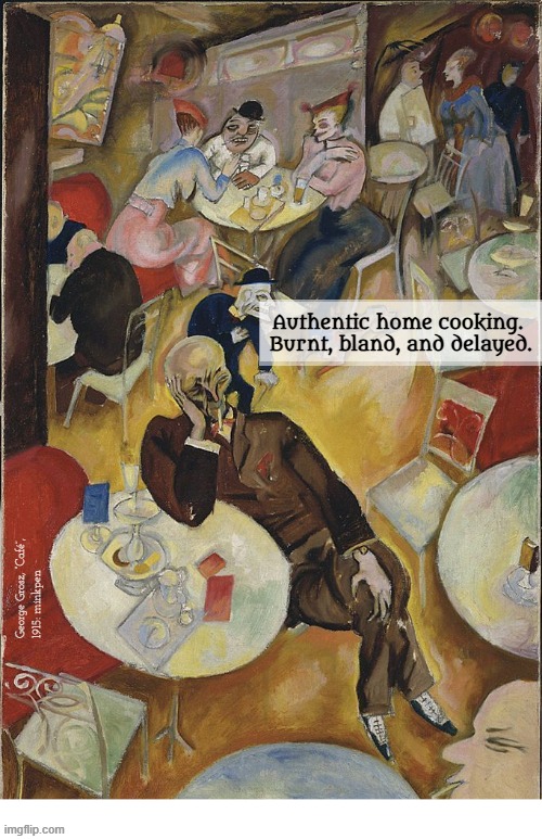 Indeed | Authentic home cooking.
 Burnt, bland, and delayed. George Grosz, “Café”,
1915: minkpen | image tagged in artmemes,art memes,german,expressionism,cooking,food | made w/ Imgflip meme maker