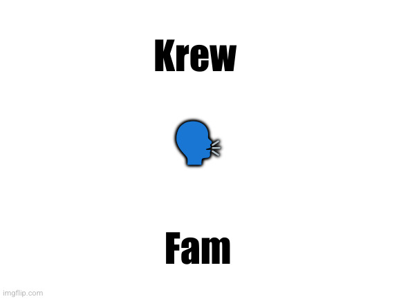 it's time | Krew; 🗣️; Fam | image tagged in blank white template | made w/ Imgflip meme maker
