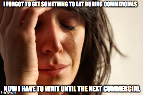 First World Problems | I FORGOT TO GET SOMETHING TO EAT DURING COMMERCIALS NOW I HAVE TO WAIT UNTIL THE NEXT COMMERCIAL | image tagged in memes,first world problems | made w/ Imgflip meme maker