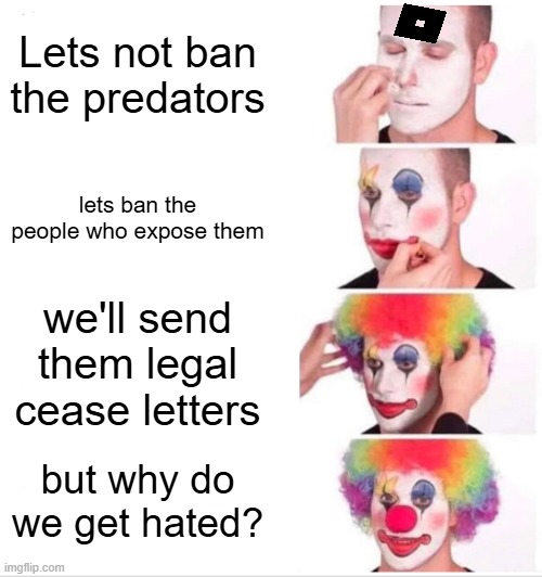nah roblox is coooooked | Lets not ban the predators; lets ban the people who expose them; we'll send them legal cease letters; but why do we get hated? | image tagged in memes,clown applying makeup | made w/ Imgflip meme maker
