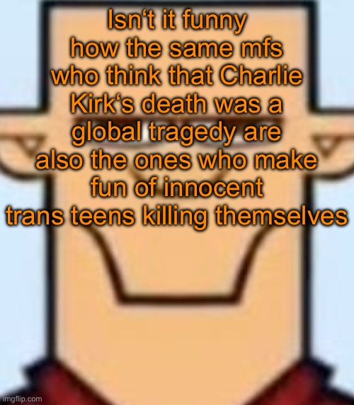 Political post but idgaf | Isn‘t it funny how the same mfs who think that Charlie Kirk‘s death was a global tragedy are also the ones who make fun of innocent trans teens killing themselves | image tagged in sped tyler | made w/ Imgflip meme maker