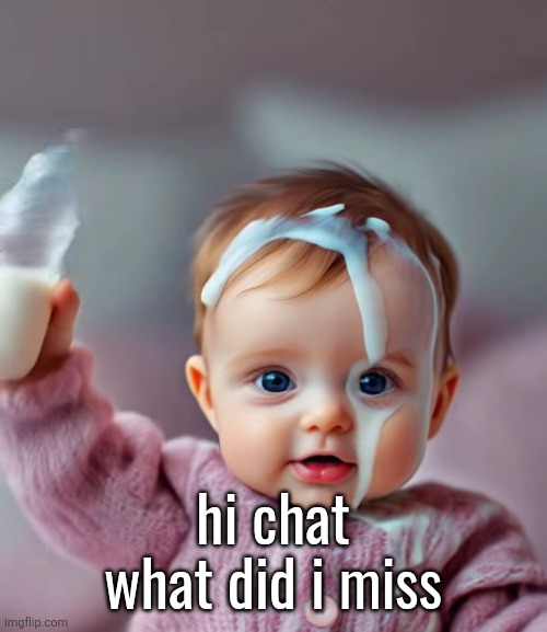 AI baby pouring milk on head | hi chat what did i miss | image tagged in ai baby pouring milk on head | made w/ Imgflip meme maker