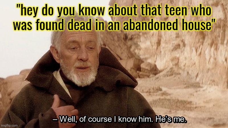 Obi Wan Of course I know him, He‘s me | "hey do you know about that teen who
was found dead in an abandoned house" | image tagged in obi wan of course i know him he s me | made w/ Imgflip meme maker