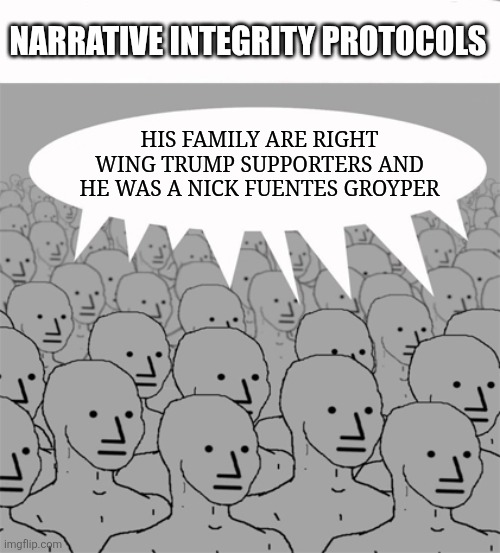 Whatever version of events that best suit our needs. | NARRATIVE INTEGRITY PROTOCOLS; HIS FAMILY ARE RIGHT WING TRUMP SUPPORTERS AND HE WAS A NICK FUENTES GROYPER | image tagged in npcprogramscreed,assassin,leftists | made w/ Imgflip meme maker