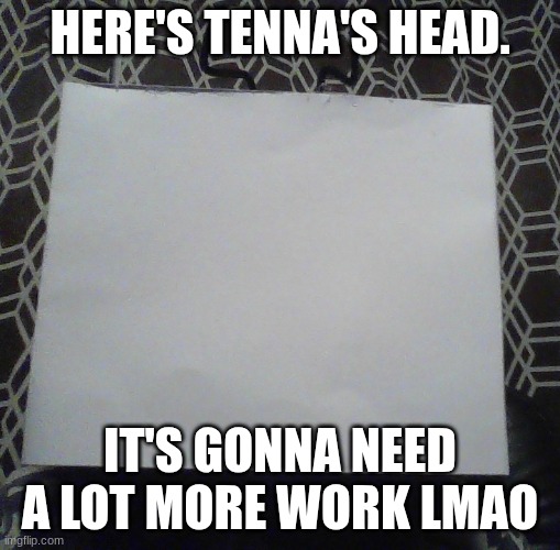 HERE'S TENNA'S HEAD. IT'S GONNA NEED A LOT MORE WORK LMAO | made w/ Imgflip meme maker