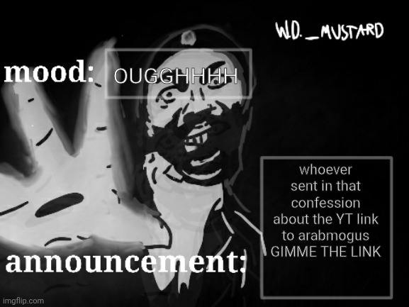 W.D._MUSTARD announcement temp | OUGGHHHH; whoever sent in that confession about the YT link to arabmogus GIMME THE LINK | image tagged in w d _mustard announcement temp | made w/ Imgflip meme maker