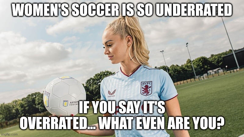 Alisha Lehmann | WOMEN'S SOCCER IS SO UNDERRATED; IF YOU SAY IT'S OVERRATED... WHAT EVEN ARE YOU? | image tagged in alisha lehmann | made w/ Imgflip meme maker
