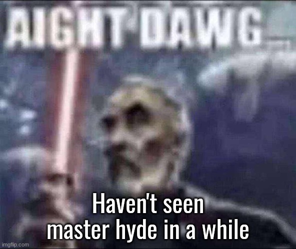 aight dawg | Haven't seen master hyde in a while | image tagged in aight dawg | made w/ Imgflip meme maker
