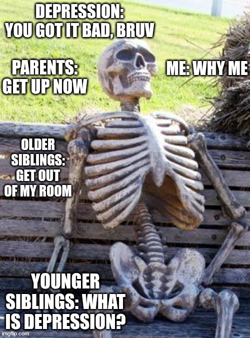 You got it to bad | DEPRESSION: YOU GOT IT BAD, BRUV; ME: WHY ME; PARENTS: GET UP NOW; OLDER SIBLINGS: GET OUT OF MY ROOM; YOUNGER SIBLINGS: WHAT IS DEPRESSION? | image tagged in memes,waiting skeleton | made w/ Imgflip meme maker