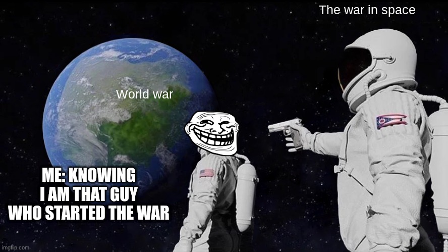 War | The war in space; World war; ME: KNOWING I AM THAT GUY WHO STARTED THE WAR | image tagged in memes,always has been | made w/ Imgflip meme maker