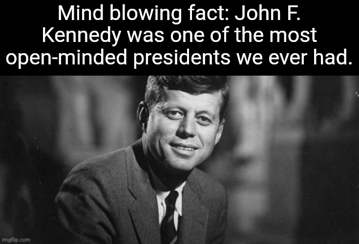 And you could say that Trump had an open ear. | Mind blowing fact: John F. Kennedy was one of the most open-minded presidents we ever had. | image tagged in john f kennedy | made w/ Imgflip meme maker