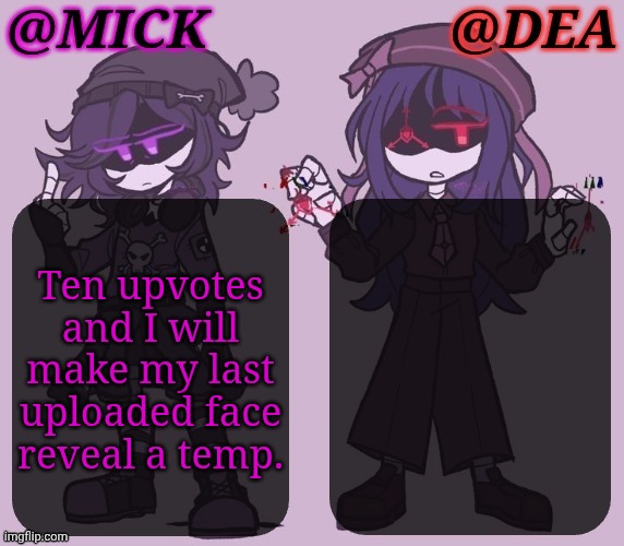I Said I Wasn't Going To Be One Of Those Users But Fuck It, I'm Going To Be One Of Those Users | Ten upvotes
and I will
make my last
uploaded face
reveal a temp. | image tagged in mick dea murder drones,template idea,face reveal,upvote if you agree,its happening,lets go | made w/ Imgflip meme maker