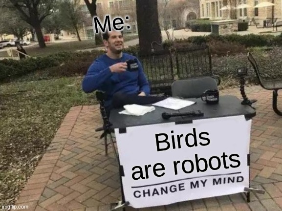 Robots | Me:; Birds are robots | image tagged in memes,change my mind | made w/ Imgflip meme maker