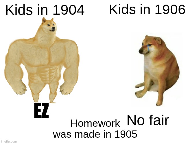Homework | Kids in 1904; Kids in 1906; EZ; No fair; Homework was made in 1905 | image tagged in memes,buff doge vs cheems | made w/ Imgflip meme maker