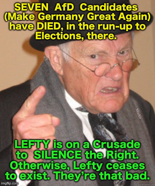 “ELIMINATE the Competition” means more than it used to. | SEVEN  AfD  Candidates 
(Make Germany Great Again)
have DIED, in the run-up to
Elections, there. Marko; LEFTY is on a Crusade
to  SILENCE the Right.
Otherwise, Lefty ceases
to exist. They’re that bad. | image tagged in memes,back in my day,lefty cannot survive when truth is known,thats why they lie cheat steal,fjb voters progressives gotohell | made w/ Imgflip meme maker