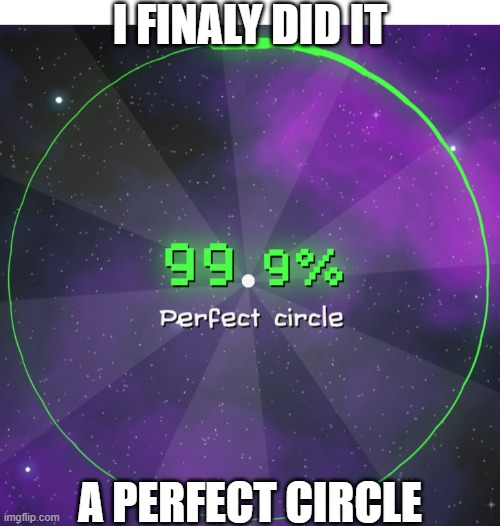 i did not know this was posible until today | I FINALY DID IT; A PERFECT CIRCLE | image tagged in perfect,circle | made w/ Imgflip meme maker