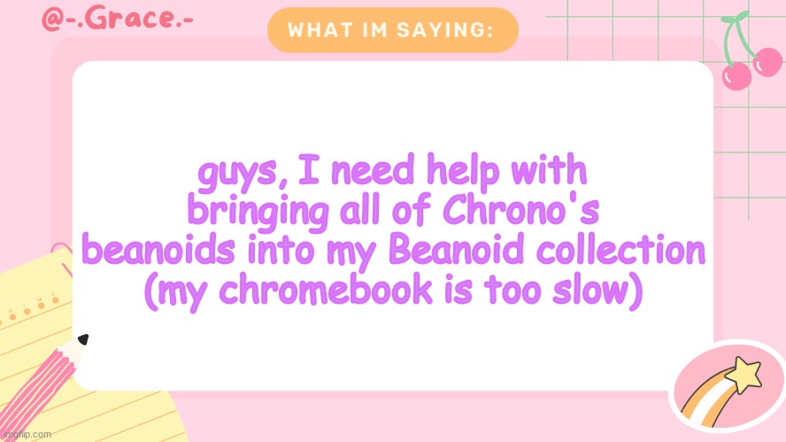 Grace's Littlespace Template | guys, I need help with bringing all of Chrono's beanoids into my Beanoid collection (my chromebook is too slow) | image tagged in grace's littlespace template | made w/ Imgflip meme maker