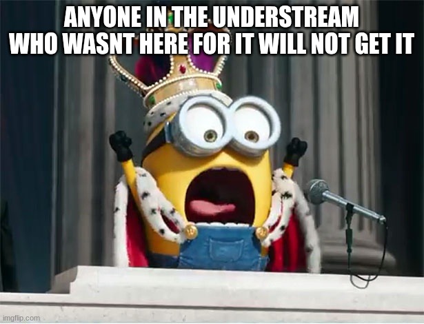 KING BOB | ANYONE IN THE UNDERSTREAM WHO WASNT HERE FOR IT WILL NOT GET IT | image tagged in minions king bob | made w/ Imgflip meme maker