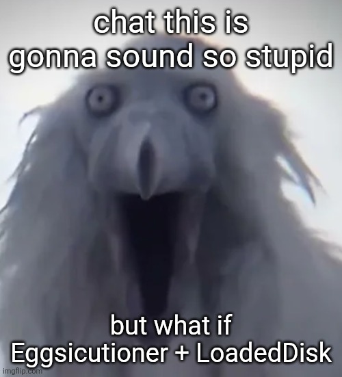Might make designs for both him and a few other robots here but Spamton-ified | chat this is gonna sound so stupid; but what if Eggsicutioner + LoadedDisk | image tagged in calm luh fit bird scream | made w/ Imgflip meme maker