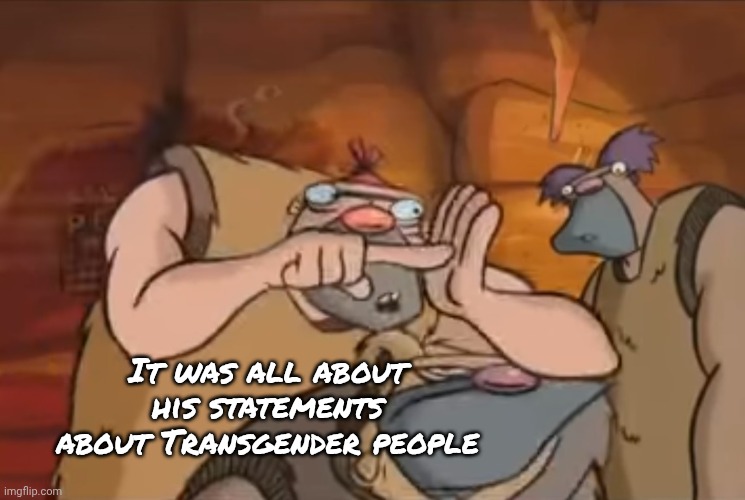 pssst no one really like him | It was all about his statements about Transgender people | image tagged in pssst no one really like him | made w/ Imgflip meme maker