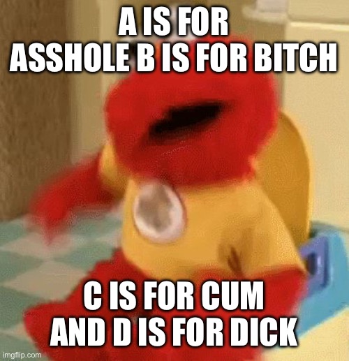Elmo toilet | A IS FOR ASSHOLE B IS FOR BITCH C IS FOR CUM AND D IS FOR DICK | image tagged in elmo toilet | made w/ Imgflip meme maker