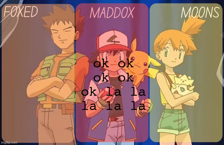 foxed, maddox, and moons - pokemon temp | ok ok ok ok ok la la la la la | image tagged in foxed maddox and moons - pokemon temp | made w/ Imgflip meme maker