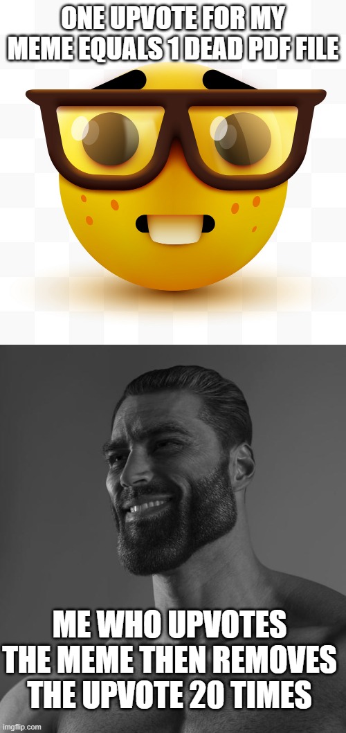 Upvote begger gets no upvote, and the CP die | ONE UPVOTE FOR MY MEME EQUALS 1 DEAD PDF FILE; ME WHO UPVOTES THE MEME THEN REMOVES THE UPVOTE 20 TIMES | image tagged in nerd emoji,sigma male,ok all jokes aside,nobody should day imo | made w/ Imgflip meme maker