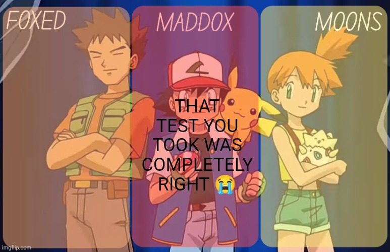 @moons | THAT TEST YOU TOOK WAS COMPLETELY RIGHT 😭 | image tagged in foxed maddox and moons - pokemon temp | made w/ Imgflip meme maker