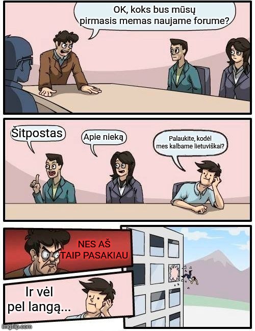 Atgal į pragarą, kur mano vieta... | OK, koks bus mūsų pirmasis memas naujame forume? Šitpostas; Apie nieką; Palaukite, kodėl mes kalbame lietuviškai? NES AŠ TAIP PASAKIAU; Ir vėl pel langą... | image tagged in memes,boardroom meeting suggestion,lithuanian,shitpost | made w/ Imgflip meme maker