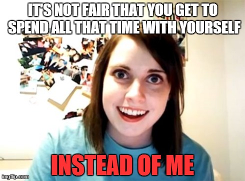 Overly Attached Girlfriend Meme | IT'S NOT FAIR THAT YOU GET TO SPEND ALL THAT TIME WITH YOURSELF INSTEAD OF ME | image tagged in memes,overly attached girlfriend | made w/ Imgflip meme maker