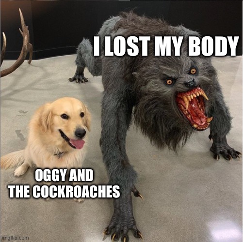 Xilam is a company | I LOST MY BODY; OGGY AND THE COCKROACHES | image tagged in memes,french | made w/ Imgflip meme maker