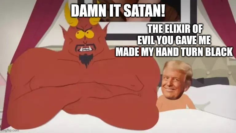 South Park Satan Trump | DAMN IT SATAN! THE ELIXIR OF EVIL YOU GAVE ME 
MADE MY HAND TURN BLACK | image tagged in south park satan trump | made w/ Imgflip meme maker