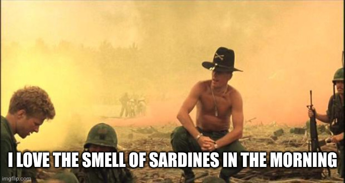 I love the smell of napalm in the morning | I LOVE THE SMELL OF SARDINES IN THE MORNING | image tagged in i love the smell of napalm in the morning | made w/ Imgflip meme maker