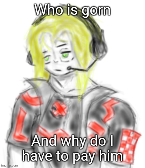 Kael (tysm c0p) | Who is gorn; And why do I have to pay him | image tagged in kael tysm c0p | made w/ Imgflip meme maker